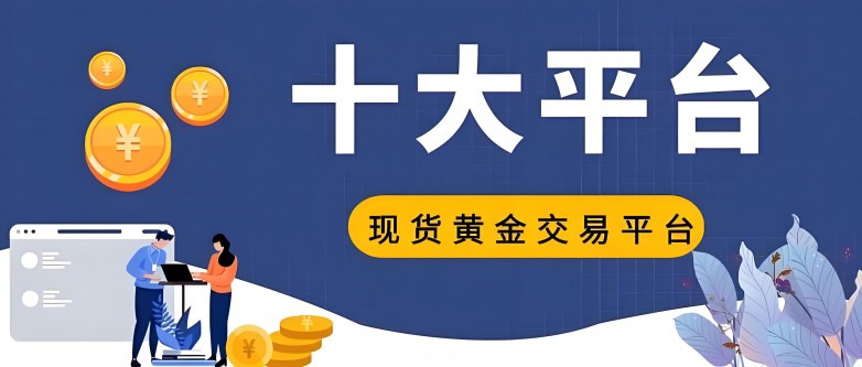 2025年國(guó)內(nèi)十大現(xiàn)貨黃金交易正規(guī)網(wǎng)站介紹主流平臺(tái)值得推薦